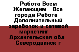 Работа Всем Желающим - Все города Работа » Дополнительный заработок и сетевой маркетинг   . Архангельская обл.,Северодвинск г.